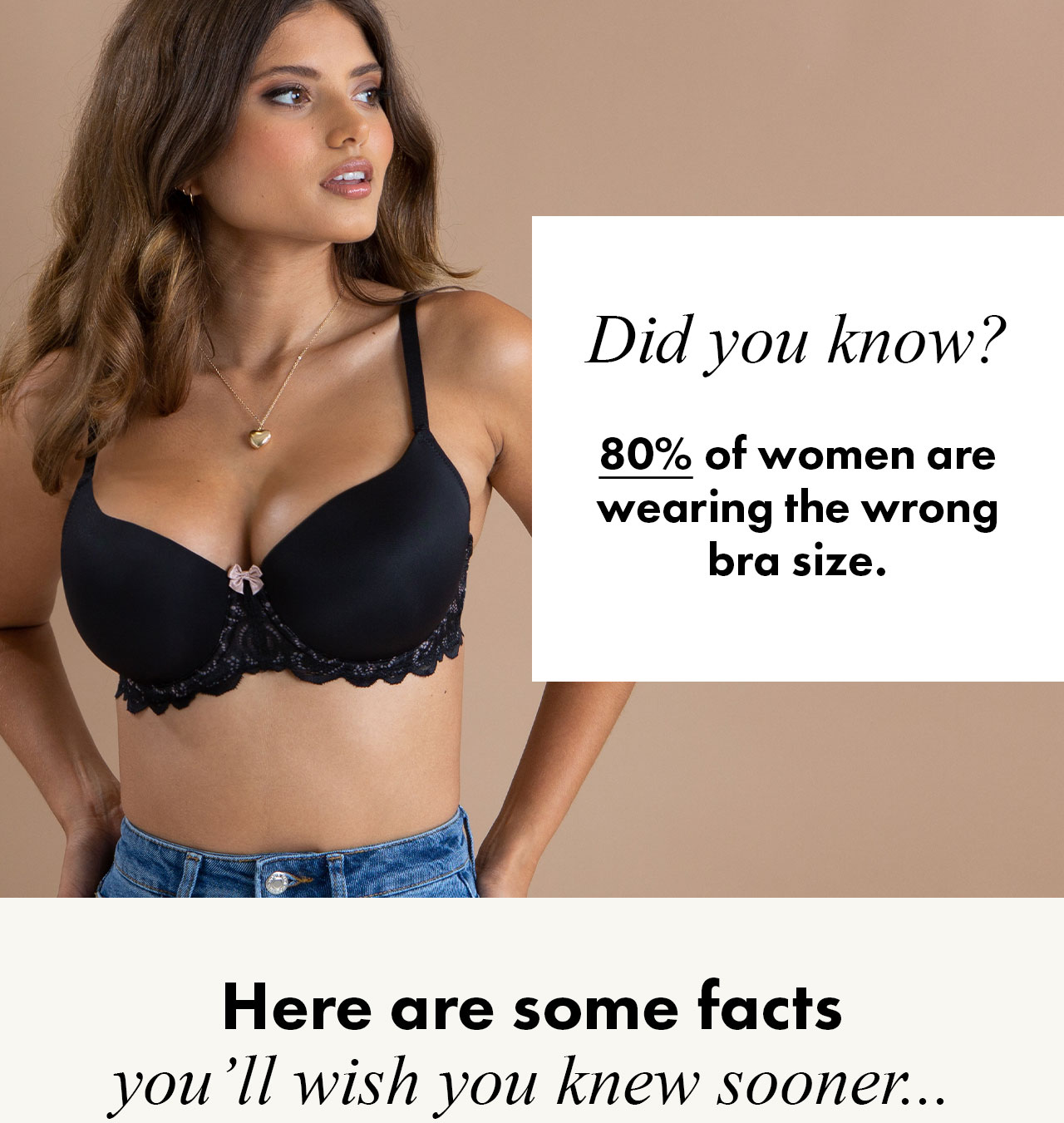 Did you know? 80% of women are wearing the wrong bra size. Here are some facts you'll wish you knew sooner...