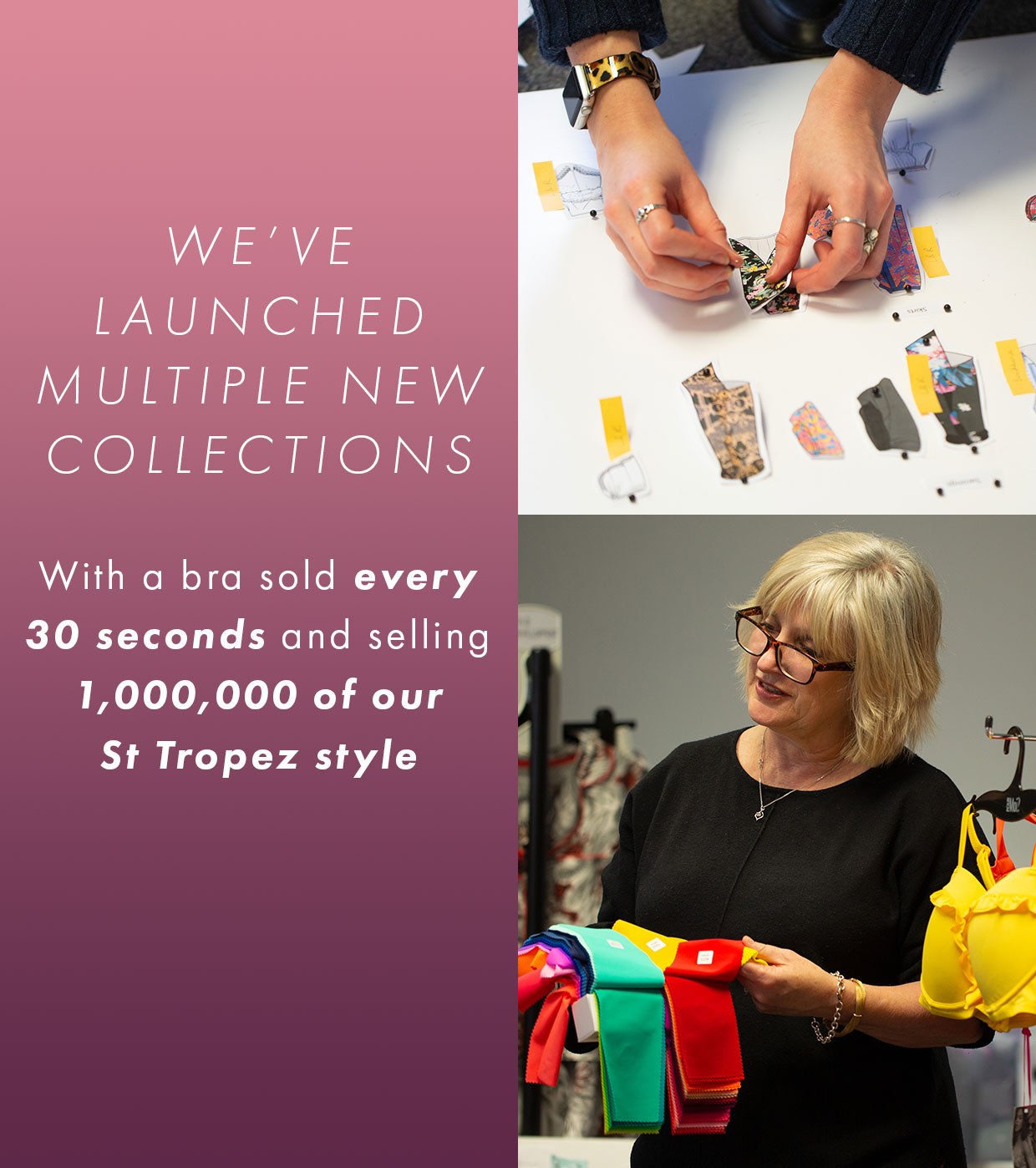 We've launched multiple new collections - with a bra sold every 30 seconds and selling 1,000,000 of our St Tropez style