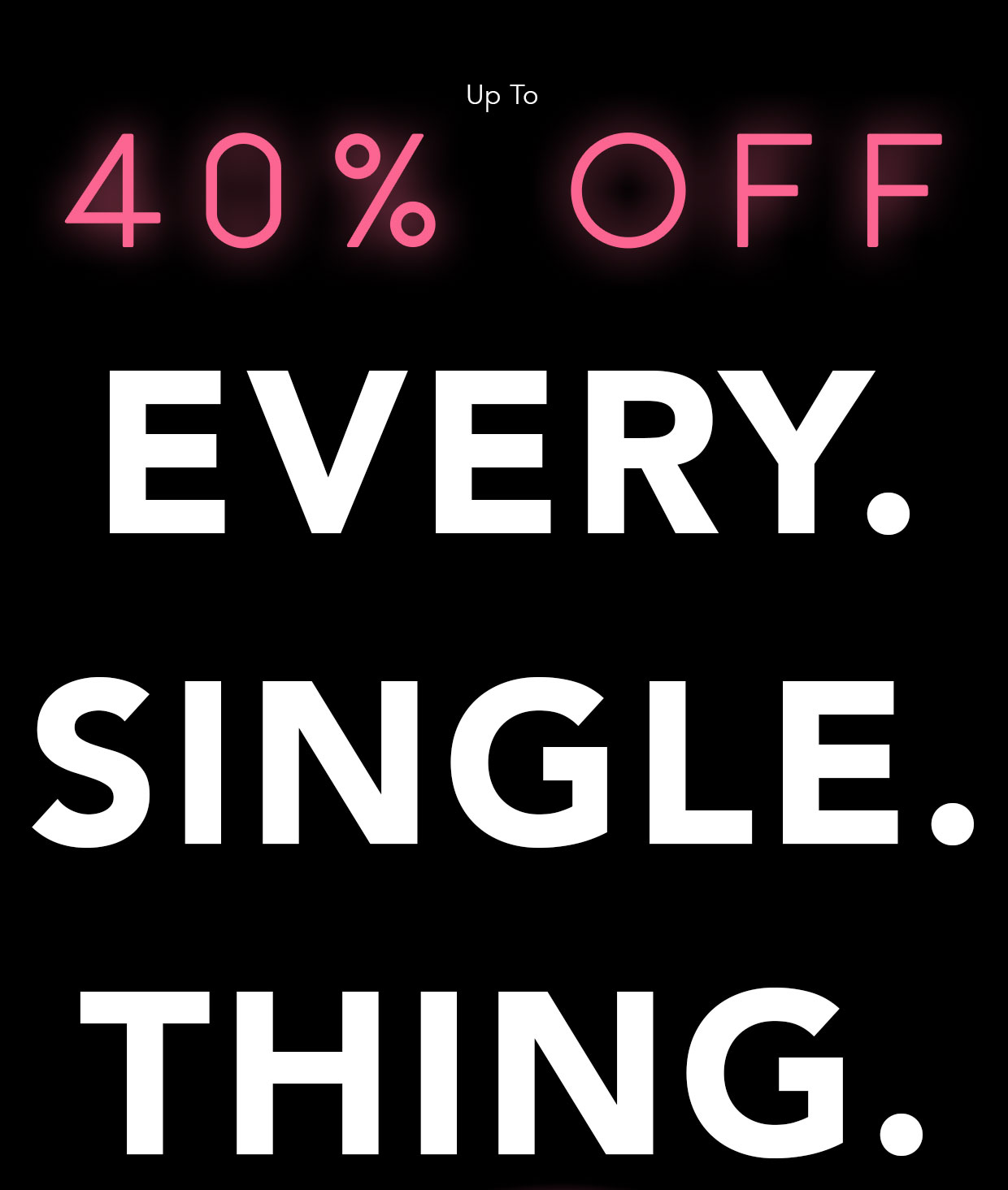 Up to 40% off EVERY. SINGLE. THING.