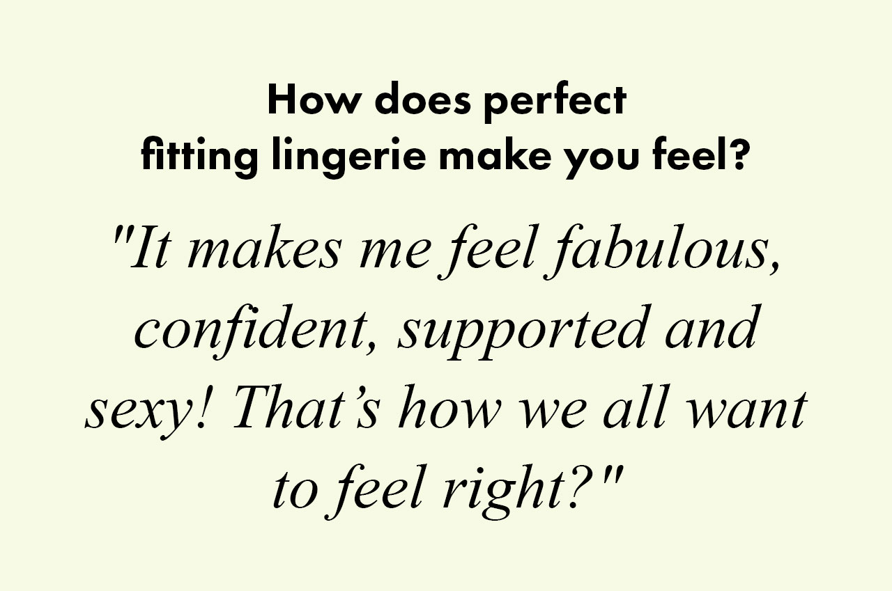 How does perfect fitting lingerie make you feel? 'It makes me feel fabulous, confident, supported and sexy! That's how we all want to feel right?'