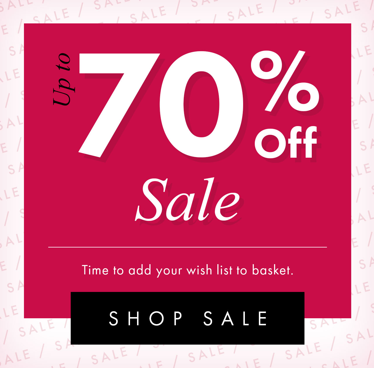 Up to 70% off sale Time to add your wish list to basket. SHOP SALE >