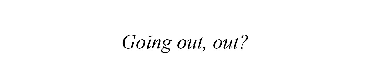 Going out, out?