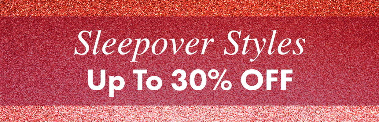 Sleepover styles - up to 30% OFF >